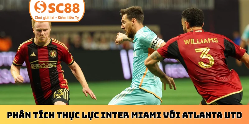 Phân tích thực lực giữa Inter Miami với Atlanta Utd